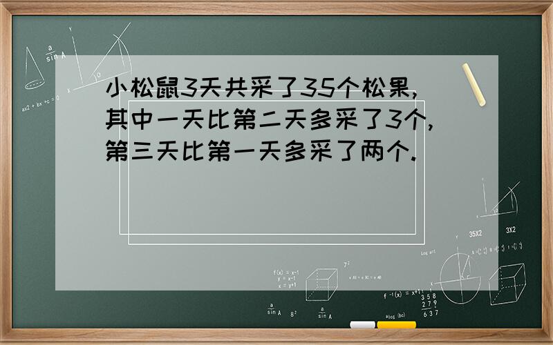 小松鼠3天共采了35个松果,其中一天比第二天多采了3个,第三天比第一天多采了两个.