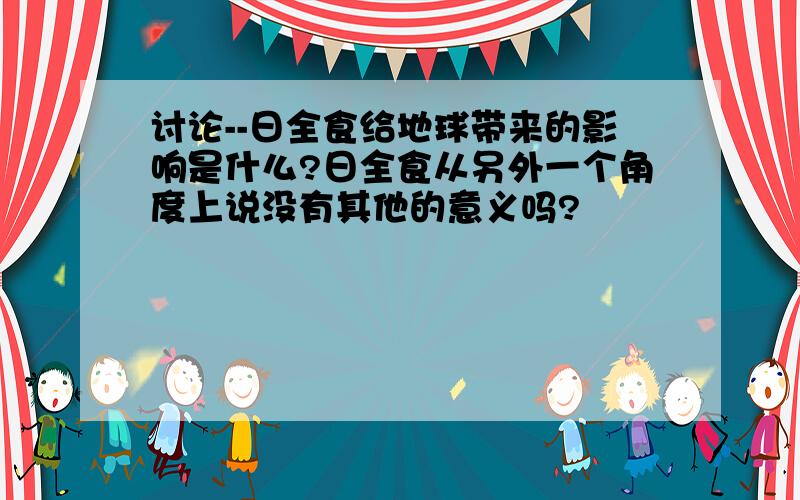 讨论--日全食给地球带来的影响是什么?日全食从另外一个角度上说没有其他的意义吗?