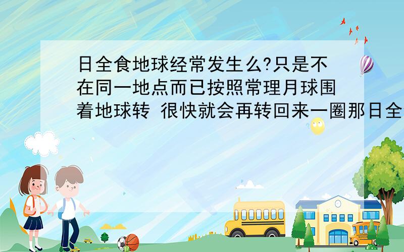 日全食地球经常发生么?只是不在同一地点而已按照常理月球围着地球转 很快就会再转回来一圈那日全食不就又发生了么?一般经常发生的地点怎么都在人烟稀少的地方呢?