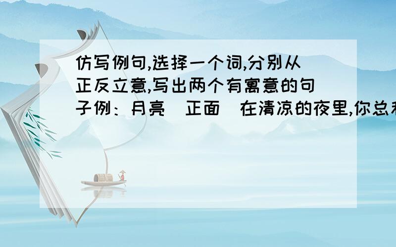 仿写例句,选择一个词,分别从正反立意,写出两个有寓意的句子例：月亮（正面）在清凉的夜里,你总和最孤独的旅人做伴.（反面）因为靠别人而发光,所以白天不敢露脸.选择参考：火柴 彩虹