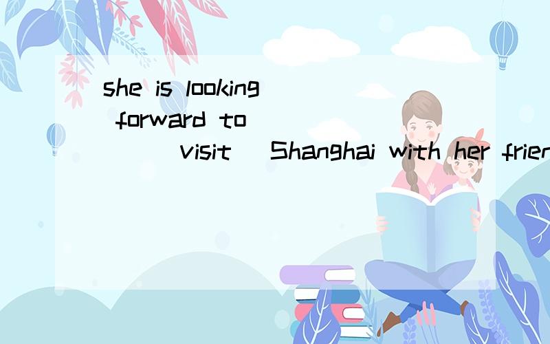 she is looking forward to_____（visit） Shanghai with her friends next month 而且写出翻译 理由