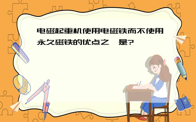 电磁起重机使用电磁铁而不使用永久磁铁的优点之一是?