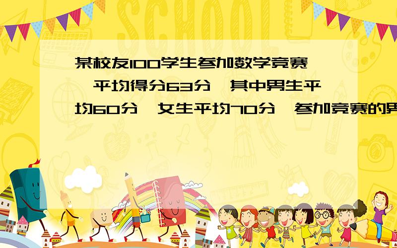 某校友100学生参加数学竞赛,平均得分63分,其中男生平均60分,女生平均70分,参加竞赛的男生,女生各多少人?