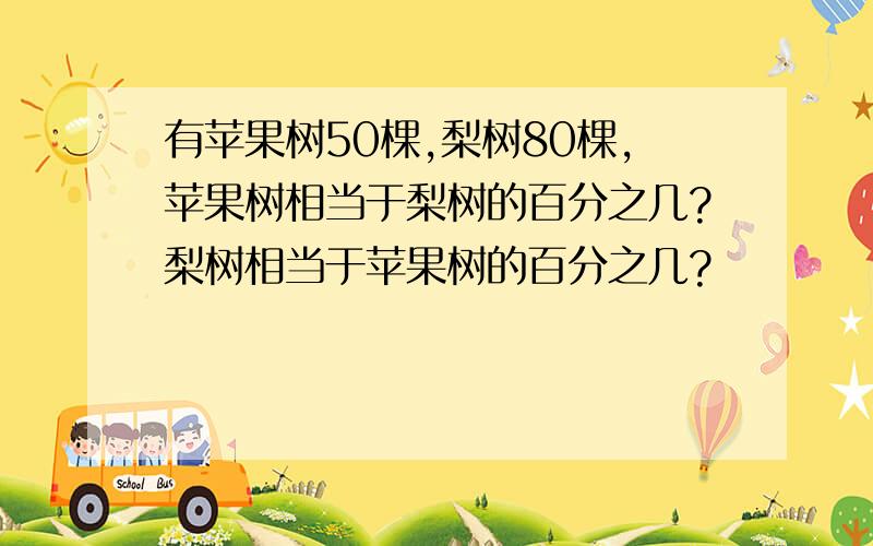 有苹果树50棵,梨树80棵,苹果树相当于梨树的百分之几?梨树相当于苹果树的百分之几?