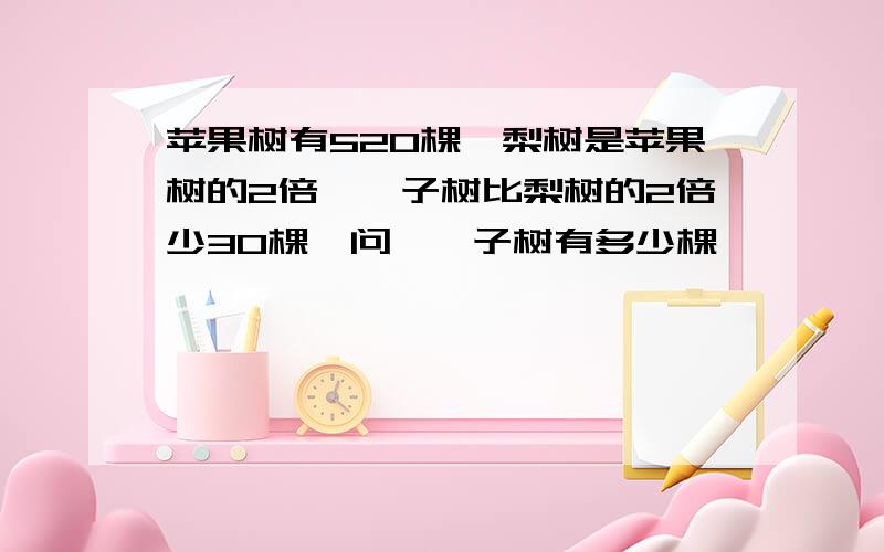 苹果树有520棵,梨树是苹果树的2倍,桔子树比梨树的2倍少30棵,问,桔子树有多少棵