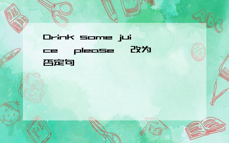 Drink some juice ,please ,改为否定句