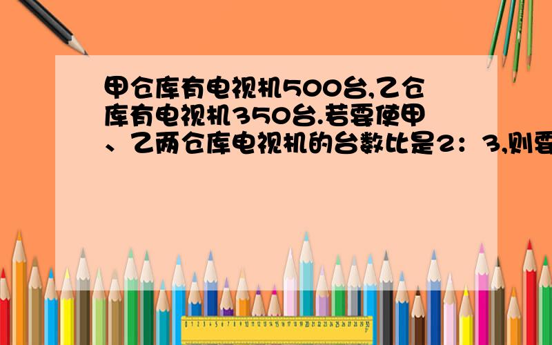 甲仓库有电视机500台,乙仓库有电视机350台.若要使甲、乙两仓库电视机的台数比是2：3,则要从甲仓库取出算式和原因