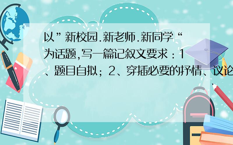 以”新校园.新老师.新同学“为话题,写一篇记叙文要求：1、题目自拟；2、穿插必要的抒情、议论；3、书写清晰工整