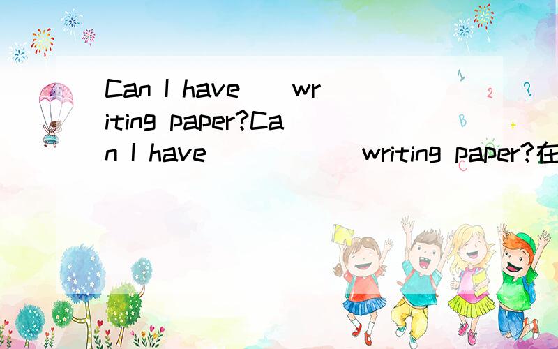 Can I have__writing paper?Can I have______writing paper?在空格处为什么添some?