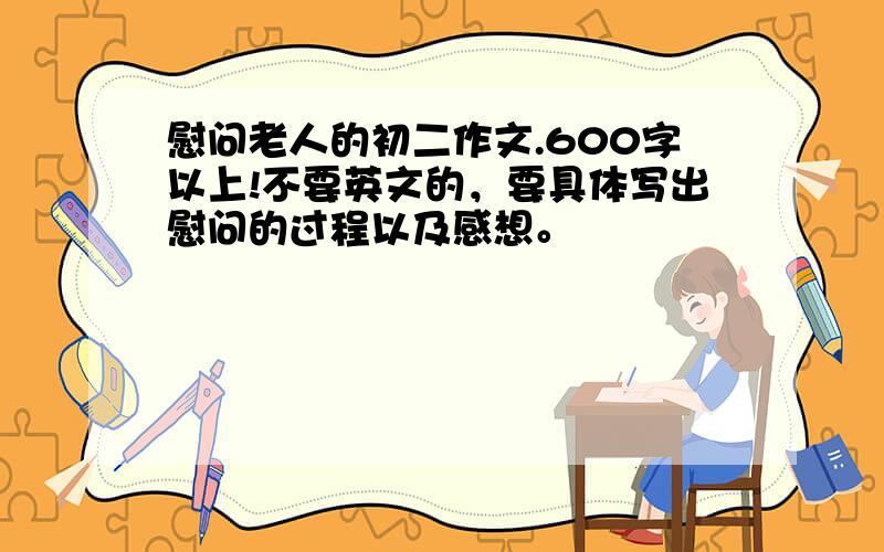 慰问老人的初二作文.600字以上!不要英文的，要具体写出慰问的过程以及感想。