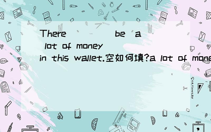 There____(be)a lot of money in this wallet.空如何填?a lot of money是单数还是复数?空里填括号里词的适当形式