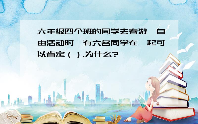 六年级四个班的同学去春游,自由活动时,有六名同学在一起可以肯定（）.为什么?