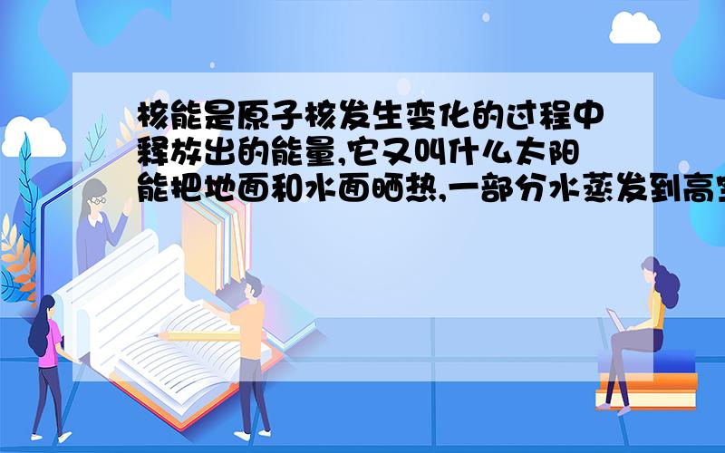 核能是原子核发生变化的过程中释放出的能量,它又叫什么太阳能把地面和水面晒热,一部分水蒸发到高空落下形成雨和雪,这是太让能转化为什么能