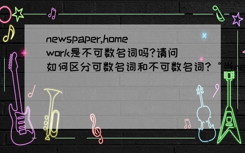 newspaper,homework是不可数名词吗?请问如何区分可数名词和不可数名词?“当newspaper是指平常的报纸时可数，如果是废报纸不可数”。请问这说法对吗？