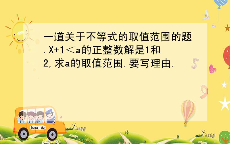 一道关于不等式的取值范围的题.X+1＜a的正整数解是1和2,求a的取值范围.要写理由.