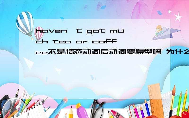 haven't got much tea or coffee不是情态动词后动词要原型吗 为什么get变成got