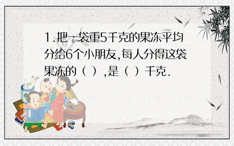 1.把一袋重5千克的果冻平均分给6个小朋友,每人分得这袋果冻的（ ）,是（ ）千克.