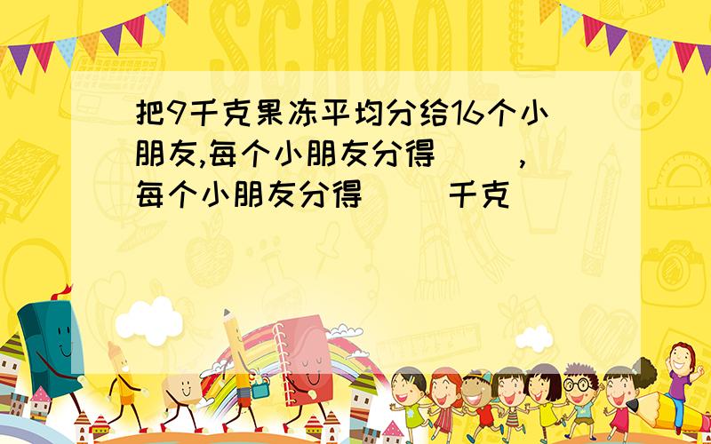 把9千克果冻平均分给16个小朋友,每个小朋友分得（ ）,每个小朋友分得（ ）千克