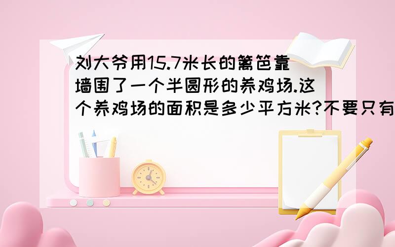 刘大爷用15.7米长的篱笆靠墙围了一个半圆形的养鸡场.这个养鸡场的面积是多少平方米?不要只有一个答案,好像答案是25.12米,