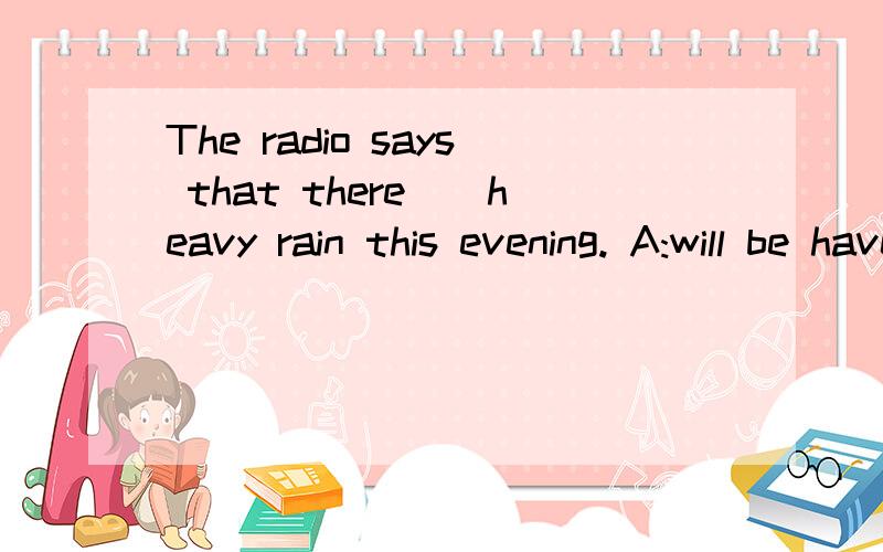 The radio says that there__heavy rain this evening. A:will be have B:is going to have为什么呢,请说下原因