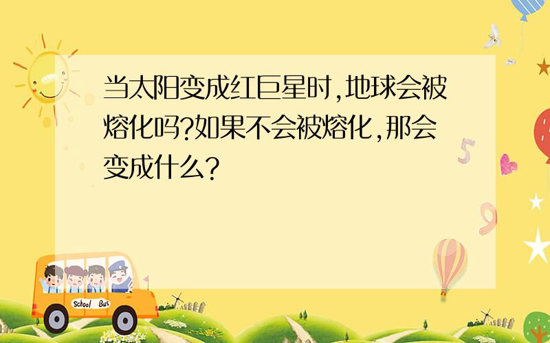 当太阳变成红巨星时,地球会被熔化吗?如果不会被熔化,那会变成什么?