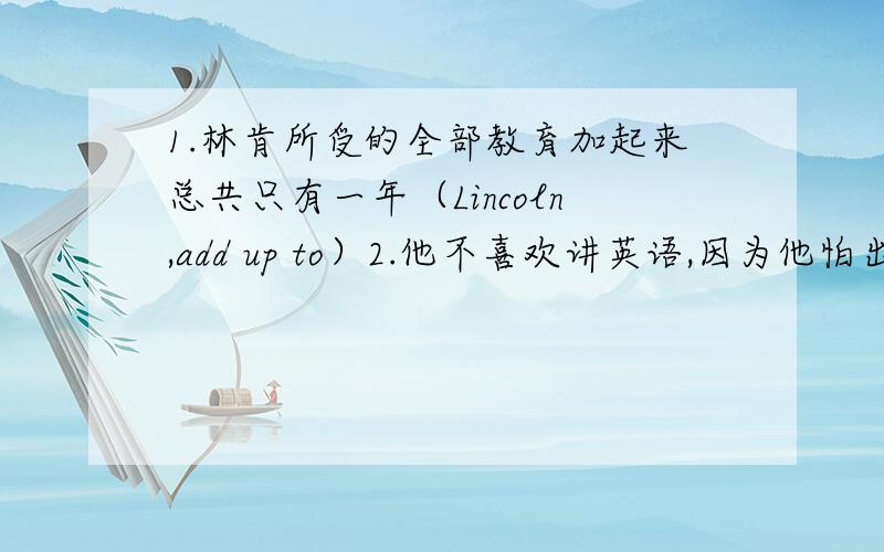 1.林肯所受的全部教育加起来总共只有一年（Lincoln,add up to）2.他不喜欢讲英语,因为他怕出错（afraid）3.那女孩子是否已长大能给自己穿衣服了呢?（dress）4.他们把她打倒在地,抢走了她的金项