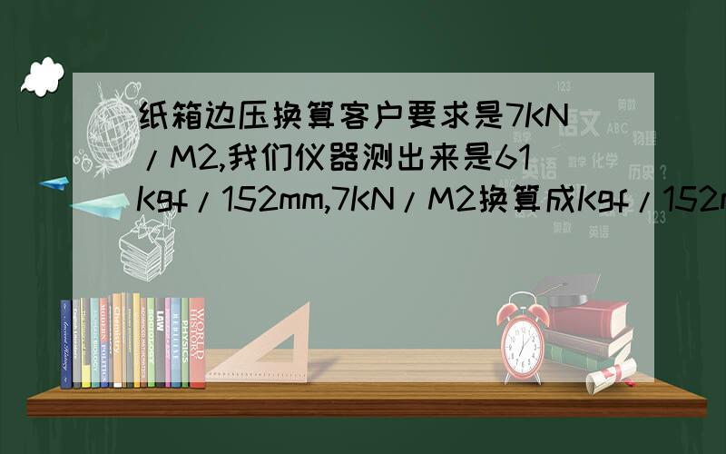 纸箱边压换算客户要求是7KN/M2,我们仪器测出来是61Kgf/152mm,7KN/M2换算成Kgf/152mm是多少啊怎么换算的?边压强度(Ect) 1(kgf/cm)=98.0665)(N/m)=5.60(Idf/in)kgf/152mm说错了,那是原纸环压单位,我测的边压是BC楞,