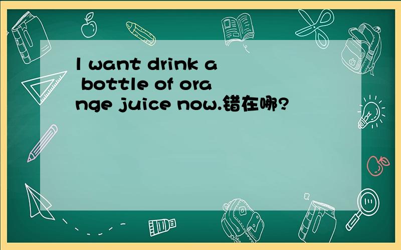 l want drink a bottle of orange juice now.错在哪?