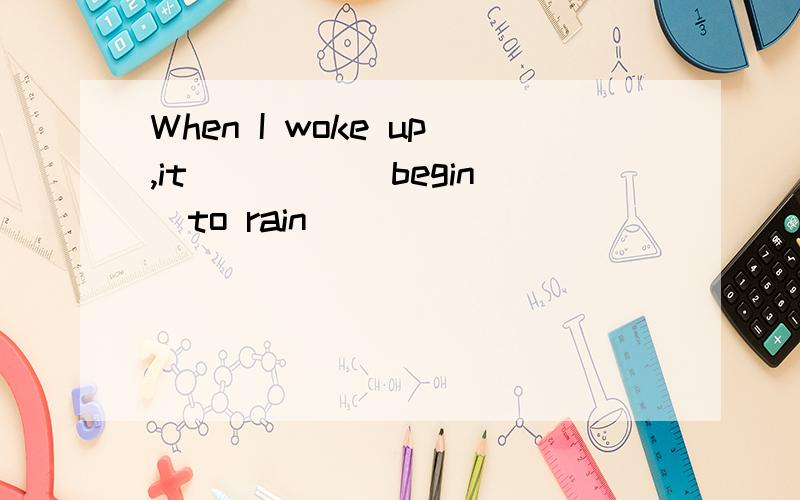 When I woke up,it ____(begin)to rain