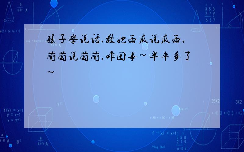 孩子学说话,教她西瓜说瓜西,葡萄说萄葡,咋回事~半年多了~