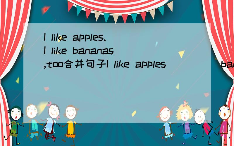 I like apples.I like bananas,too合并句子I like apples _ _ _ banans