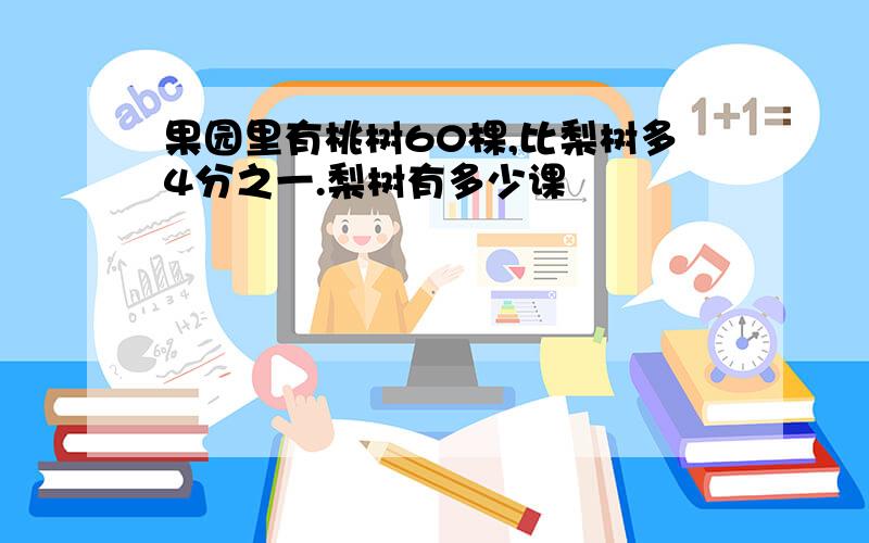 果园里有桃树60棵,比梨树多4分之一.梨树有多少课