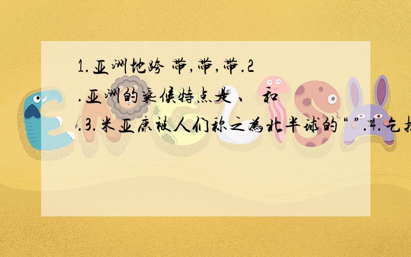 1.亚洲地跨 带,带,带.2.亚洲的气候特点是 、 和 .3.米亚康被人们称之为北半球的“ ”.4.乞拉朋齐是世界的 ,这是由南亚的 造成的.5.我国东部的气候类型有 、 和 .6.我国的青藏高原属于 气候,