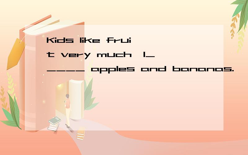 Kids like fruit very much,l_____ apples and bananas.