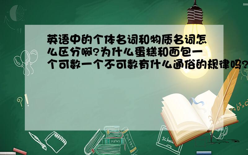 英语中的个体名词和物质名词怎么区分啊?为什么蛋糕和面包一个可数一个不可数有什么通俗的规律吗?