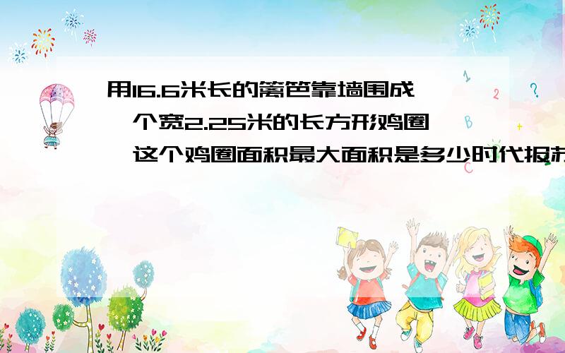 用16.6米长的篱笆靠墙围成一个宽2.25米的长方形鸡圈,这个鸡圈面积最大面积是多少时代报苏教版第1939期是27.225m（只靠一面墙）还是27.225m（靠二面墙）