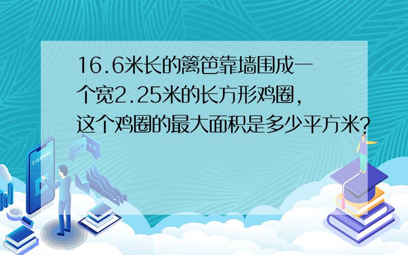 16.6米长的篱笆靠墙围成一个宽2.25米的长方形鸡圈,这个鸡圈的最大面积是多少平方米?