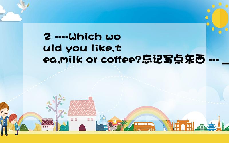 2 ----Which would you like,tea,milk or coffee?忘记写点东西 --- ______is ok.用neither还是any
