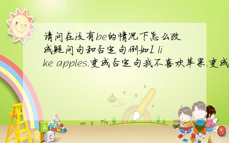 请问在没有be的情况下怎么改成疑问句和否定句例如I like apples.变成否定句我不喜欢苹果.变成疑问句你喜欢苹果吗?请问怎么变?假如是第三人称又该怎么变?等下英语课就要了