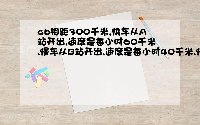 ab相距300千米,快车从A站开出,速度是每小时60千米,慢车从B站开出,速度是每小时40千米,慢车先从B地向A地开30分钟,然后两车同向而行,慢车在前,快车开出后多长时间追上慢车?