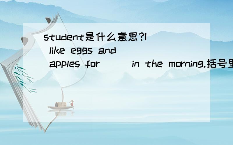 student是什么意思?I like eggs and apples for （ ）in the morning.括号里填food,breakfast,lunch是dinner?