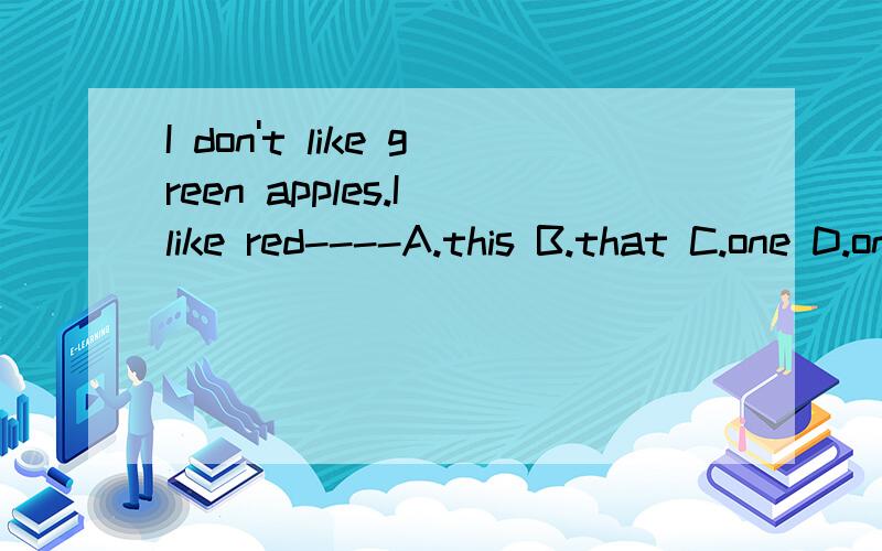 I don't like green apples.I like red----A.this B.that C.one D.ones请提示一下（ones 的用法）