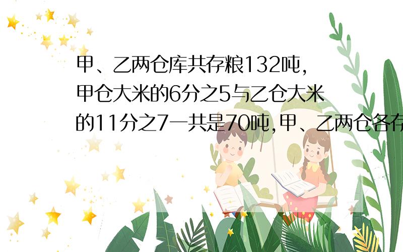 甲、乙两仓库共存粮132吨,甲仓大米的6分之5与乙仓大米的11分之7一共是70吨,甲、乙两仓各存粮多少吨?要有过程,不要只一个答案.谢谢大家了,最好快点,本人急用.