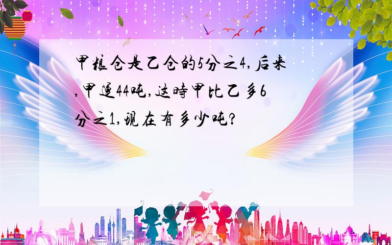 甲粮仓是乙仓的5分之4,后来,甲运44吨,这时甲比乙多6分之1,现在有多少吨?