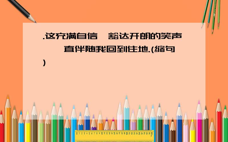 .这充满自信、豁达开朗的笑声,一直伴随我回到住地.(缩句)