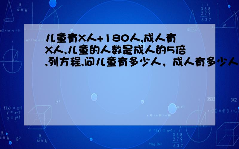 儿童有X人+180人,成人有X人,儿童的人数是成人的5倍,列方程,问儿童有多少人，成人有多少人