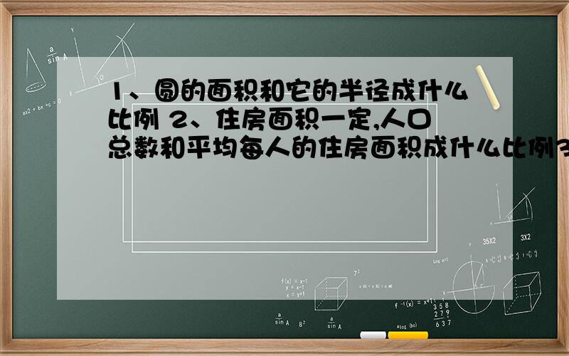 1、圆的面积和它的半径成什么比例 2、住房面积一定,人口总数和平均每人的住房面积成什么比例3、甲乙两地相距350千米,一辆汽车2时能行驶140千米,照这样的速度从甲地到乙地需要多少时?4、