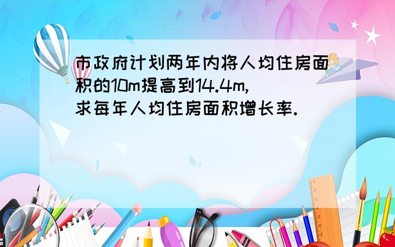 市政府计划两年内将人均住房面积的10m提高到14.4m,求每年人均住房面积增长率.