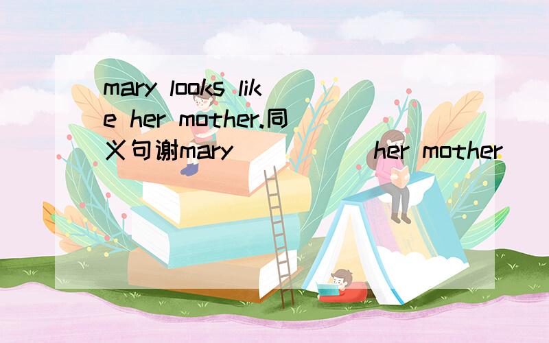 mary looks like her mother.同义句谢mary __ __ her mother