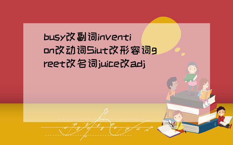 busy改副词invention改动词Siut改形容词greet改名词juice改adj